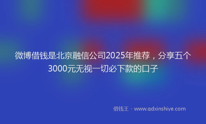 微博借钱是北京融信公司2025年推荐，分享五个3000元无视一切必下款的口子