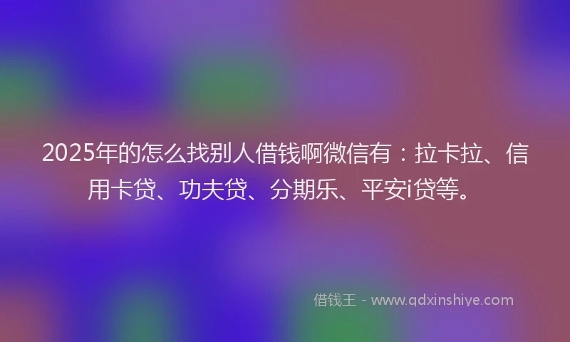 2025年的怎么找别人借钱啊微信有：拉卡拉、信用卡贷、功夫贷、分期乐、平安i贷等。