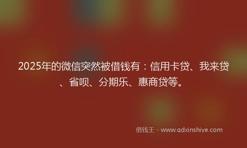 2025年的微信突然被借钱有：信用卡贷、我来贷、省呗、分期乐、惠商贷等。