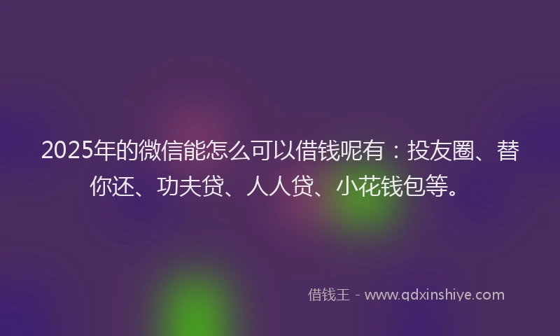 2025年的微信能怎么可以借钱呢有：投友圈、替你还、功夫贷、人人贷、小花钱包等。