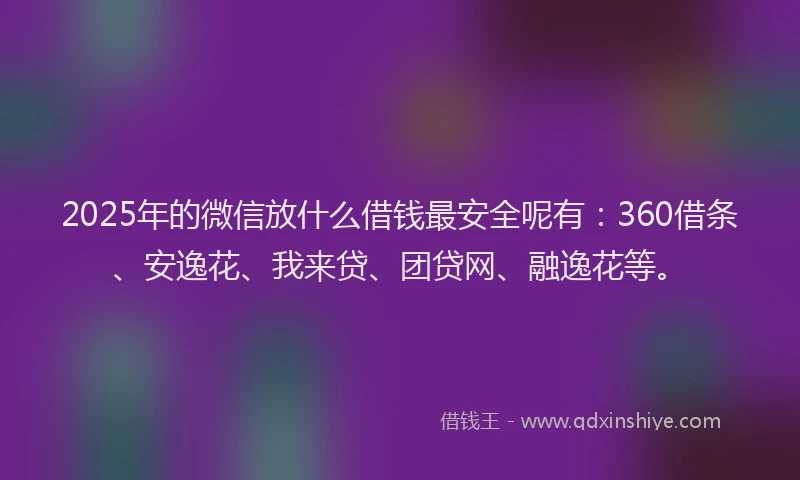 2025年的微信放什么借钱最安全呢有：360借条、安逸花、我来贷、团贷网、融逸花等。