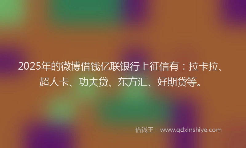 2025年的微博借钱亿联银行上征信有：拉卡拉、超人卡、功夫贷、东方汇、好期贷等。