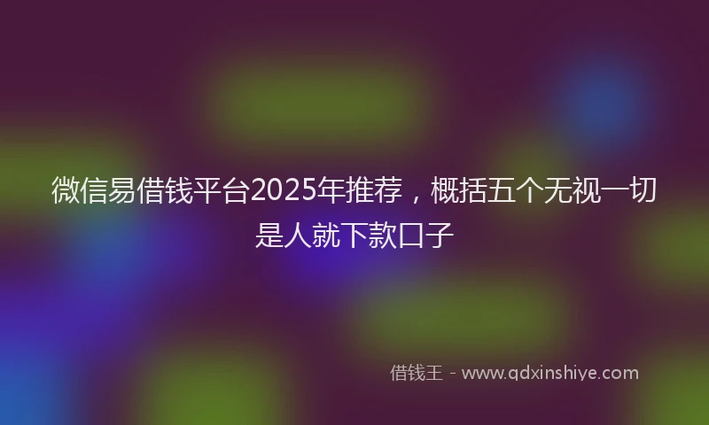 微信易借钱平台2025年推荐，概括五个无视一切是人就下款口子