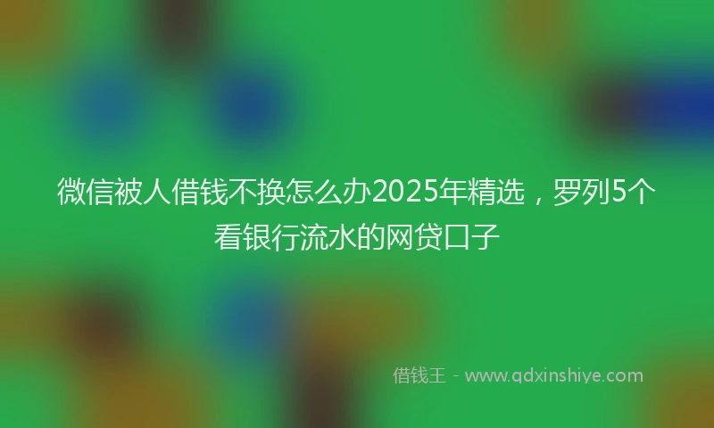 微信被人借钱不换怎么办2025年精选，罗列5个看银行流水的网贷口子