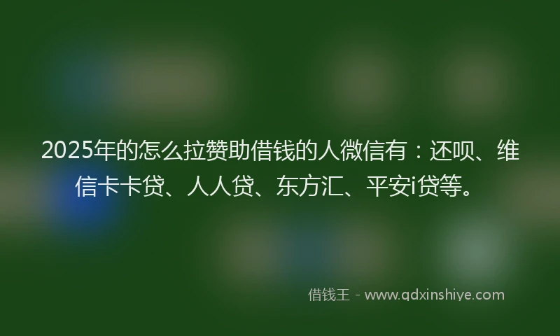 2025年的怎么拉赞助借钱的人微信有：还呗、维信卡卡贷、人人贷、东方汇、平安i贷等。
