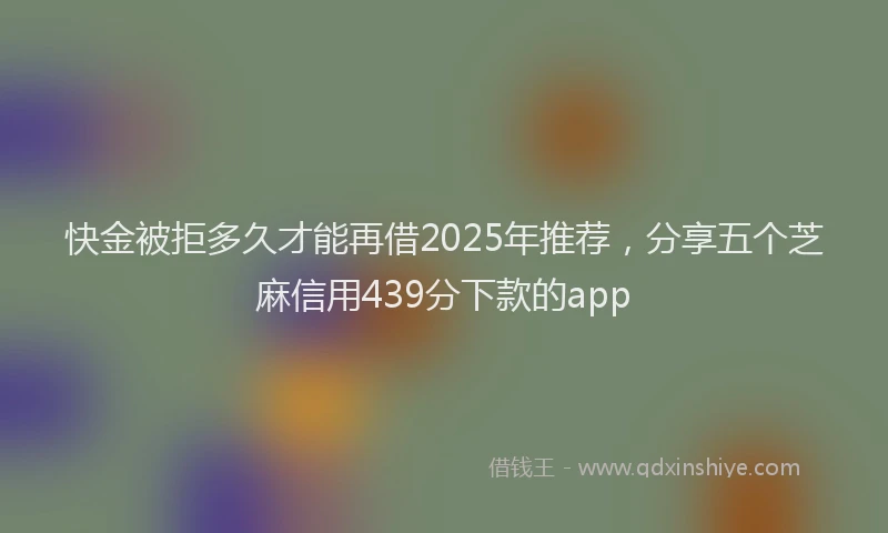 快金被拒多久才能再借2025年推荐，分享五个芝麻信用439分下款的app