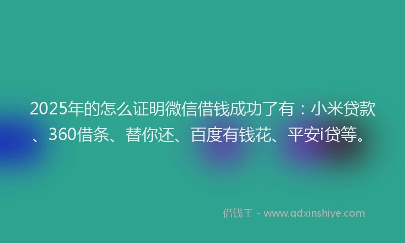 2025年的怎么证明微信借钱成功了有：小米贷款、360借条、替你还、百度有钱花、平安i贷等。