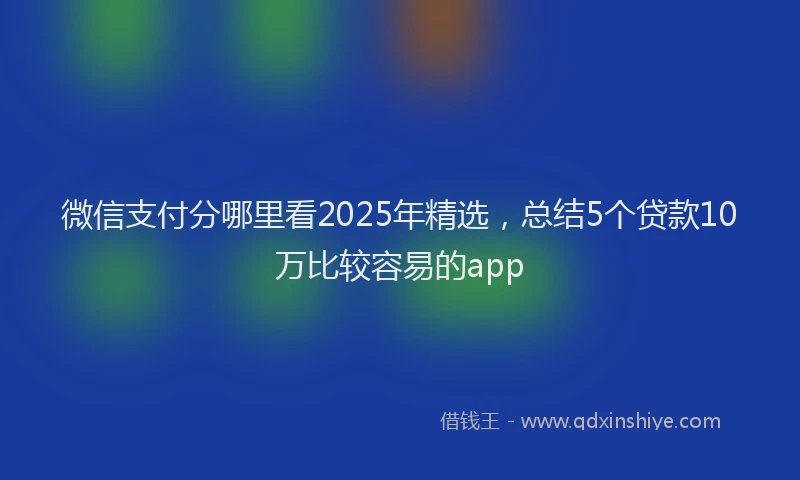 微信支付分哪里看2025年精选，总结5个贷款10万比较容易的app