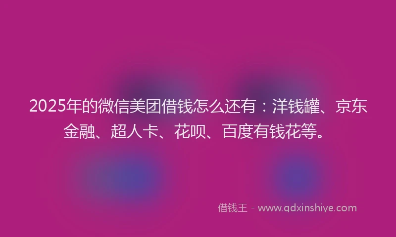 2025年的微信美团借钱怎么还有：洋钱罐、京东金融、超人卡、花呗、百度有钱花等。