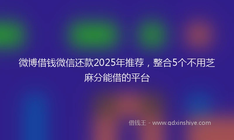 微博借钱微信还款2025年推荐，整合5个不用芝麻分能借的平台