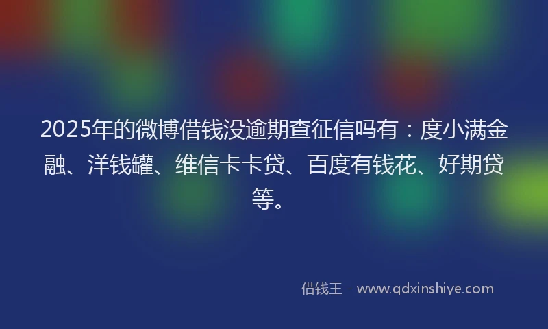 2025年的微博借钱没逾期查征信吗有：度小满金融、洋钱罐、维信卡卡贷、百度有钱花、好期贷等。