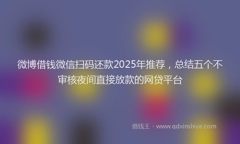 微博借钱微信扫码还款2025年推荐，总结五个不审核夜间直接放款的网贷平台