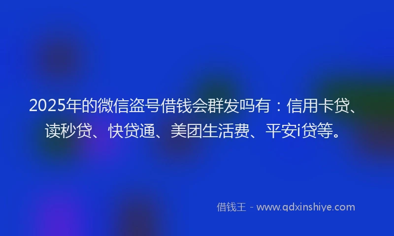 2025年的微信盗号借钱会群发吗有：信用卡贷、读秒贷、快贷通、美团生活费、平安i贷等。