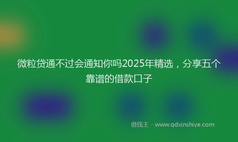 微粒贷通不过会通知你吗2025年精选，分享五个靠谱的借款口子