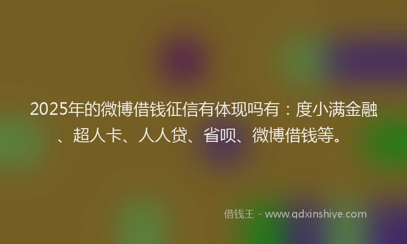 2025年的微博借钱征信有体现吗有：度小满金融、超人卡、人人贷、省呗、微博借钱等。