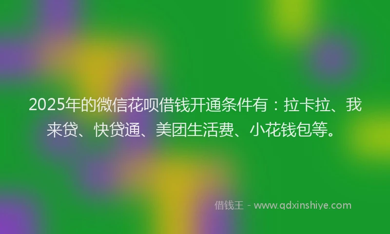 2025年的微信花呗借钱开通条件有：拉卡拉、我来贷、快贷通、美团生活费、小花钱包等。
