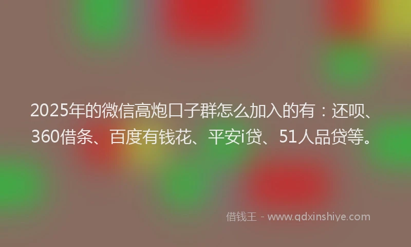 2025年的微信高炮口子群怎么加入的有：还呗、360借条、百度有钱花、平安i贷、51人品贷等。