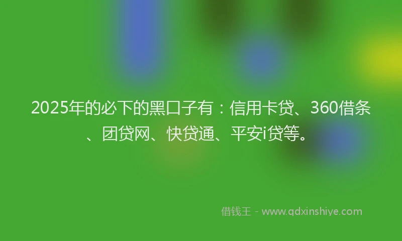 2025年的必下的黑口子有：信用卡贷、360借条、团贷网、快贷通、平安i贷等。