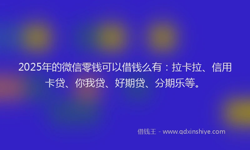 2025年的微信零钱可以借钱么有：拉卡拉、信用卡贷、你我贷、好期贷、分期乐等。