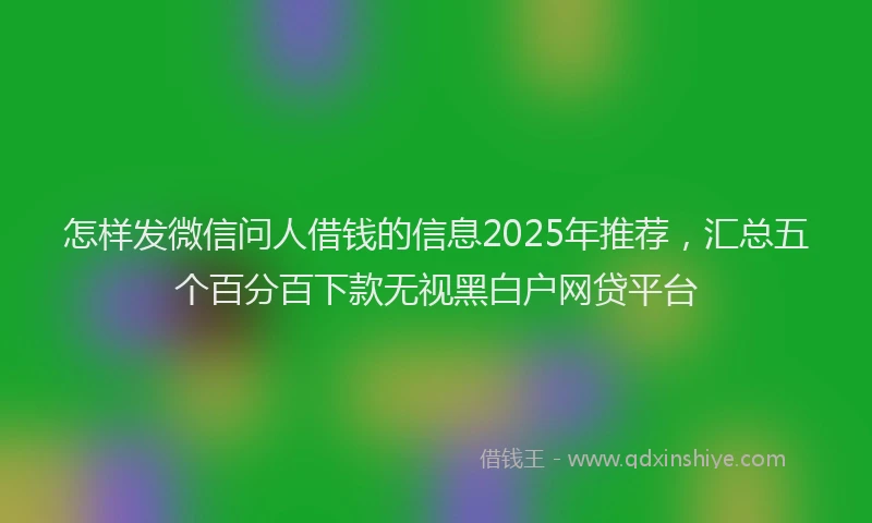 怎样发微信问人借钱的信息2025年推荐，汇总五个百分百下款无视黑白户网贷平台