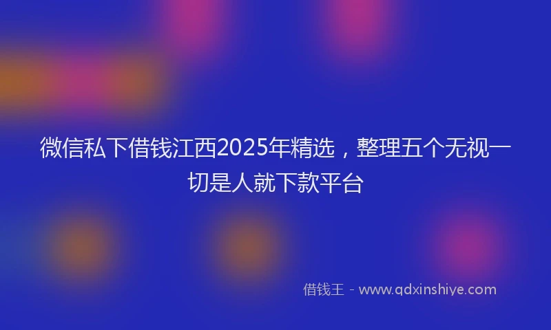 微信私下借钱江西2025年精选，整理五个无视一切是人就下款平台