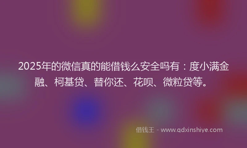 2025年的微信真的能借钱么安全吗有：度小满金融、柯基贷、替你还、花呗、微粒贷等。