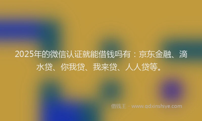 2025年的微信认证就能借钱吗有：京东金融、滴水贷、你我贷、我来贷、人人贷等。