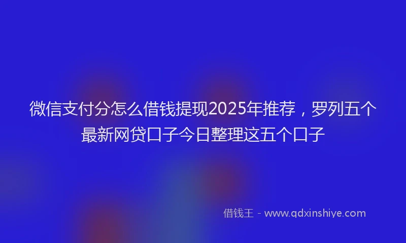 微信支付分怎么借钱提现2025年推荐，罗列五个最新网贷口子今日整理这五个口子