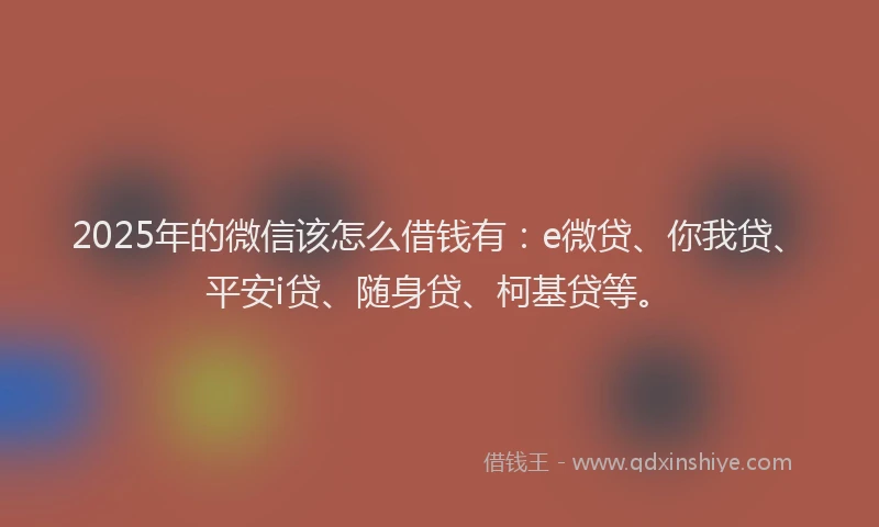 2025年的微信该怎么借钱有：e微贷、你我贷、平安i贷、随身贷、柯基贷等。