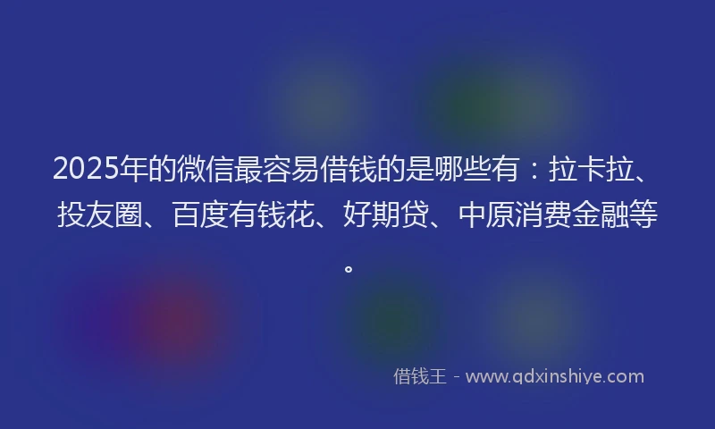 2025年的微信最容易借钱的是哪些有：拉卡拉、投友圈、百度有钱花、好期贷、中原消费金融等。