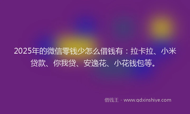 2025年的微信零钱少怎么借钱有：拉卡拉、小米贷款、你我贷、安逸花、小花钱包等。