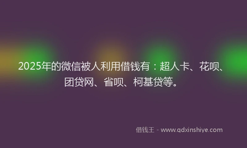 2025年的微信被人利用借钱有：超人卡、花呗、团贷网、省呗、柯基贷等。