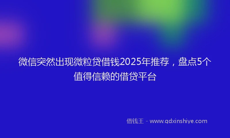 微信突然出现微粒贷借钱2025年推荐，盘点5个值得信赖的借贷平台