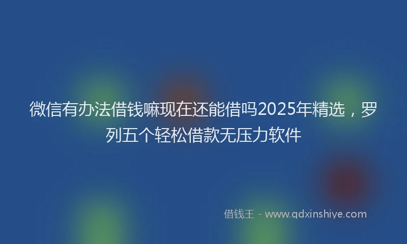 微信有办法借钱嘛现在还能借吗2025年精选，罗列五个轻松借款无压力软件