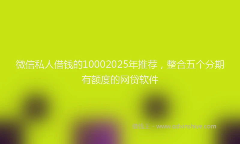 微信私人借钱的10002025年推荐，整合五个分期有额度的网贷软件