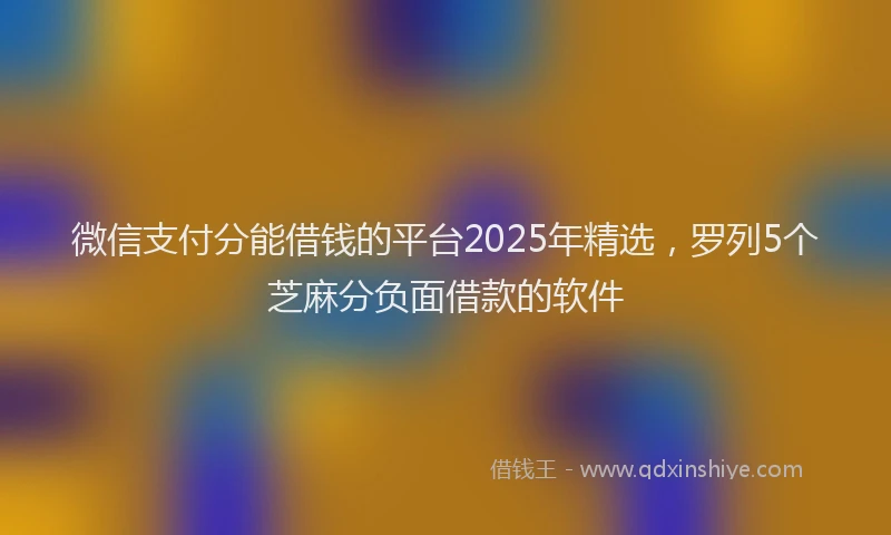 微信支付分能借钱的平台2025年精选，罗列5个芝麻分负面借款的软件