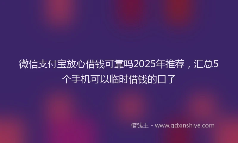微信支付宝放心借钱可靠吗2025年推荐，汇总5个手机可以临时借钱的口子