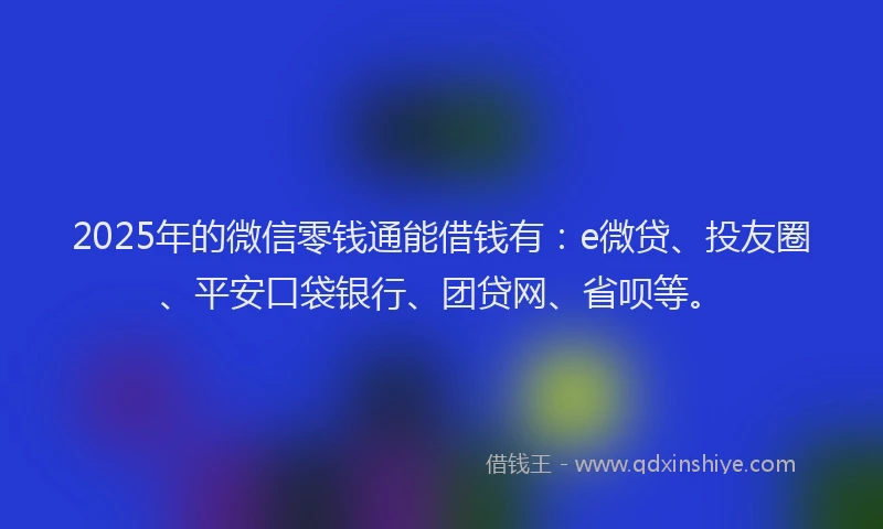 2025年的微信零钱通能借钱有：e微贷、投友圈、平安口袋银行、团贷网、省呗等。