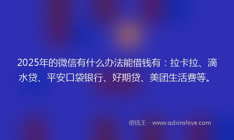 2025年的微信有什么办法能借钱有：拉卡拉、滴水贷、平安口袋银行、好期贷、美团生活费等。
