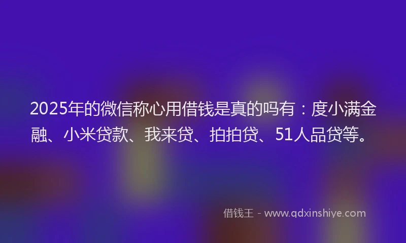2025年的微信称心用借钱是真的吗有：度小满金融、小米贷款、我来贷、拍拍贷、51人品贷等。