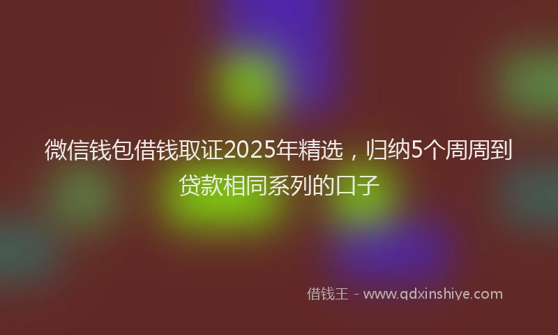 微信钱包借钱取证2025年精选，归纳5个周周到贷款相同系列的口子