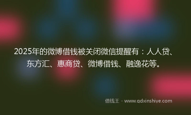 2025年的微博借钱被关闭微信提醒有：人人贷、东方汇、惠商贷、微博借钱、融逸花等。