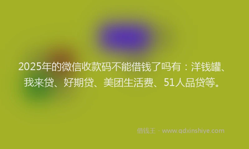 2025年的微信收款码不能借钱了吗有：洋钱罐、我来贷、好期贷、美团生活费、51人品贷等。