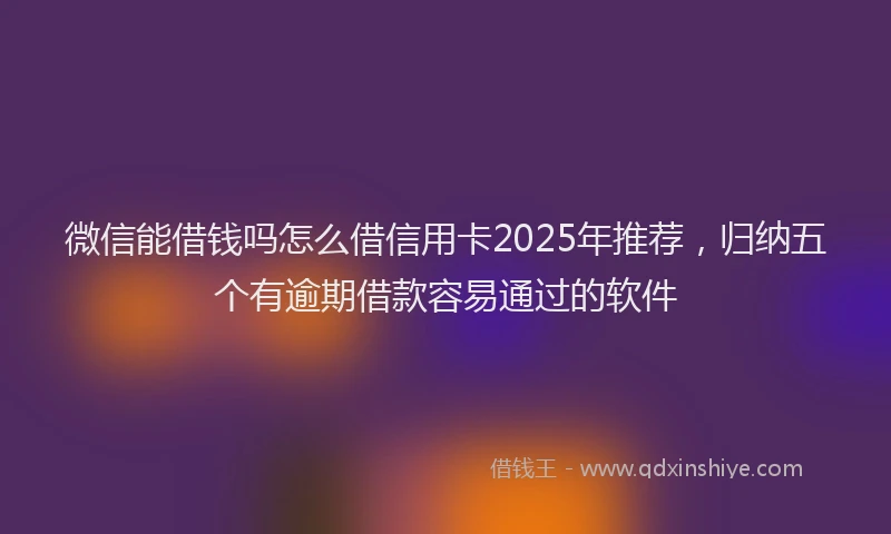 微信能借钱吗怎么借信用卡2025年推荐，归纳五个有逾期借款容易通过的软件