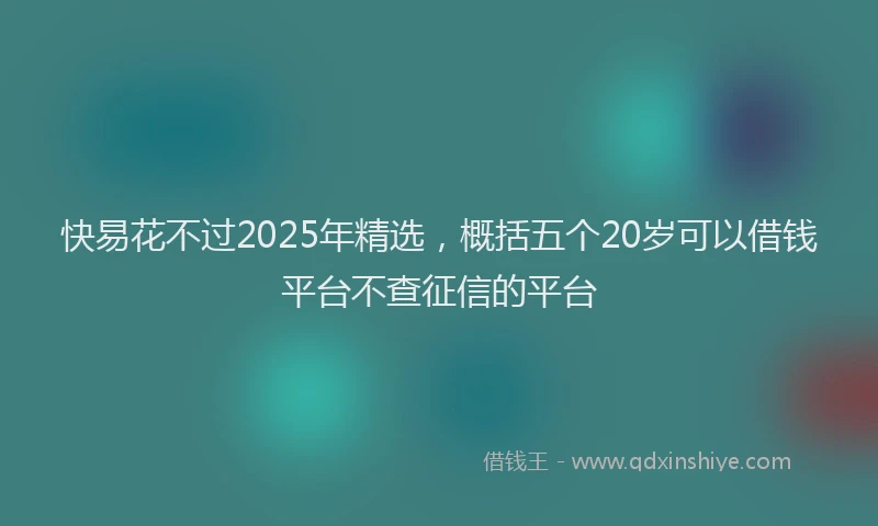 快易花不过2025年精选，概括五个20岁可以借钱平台不查征信的平台