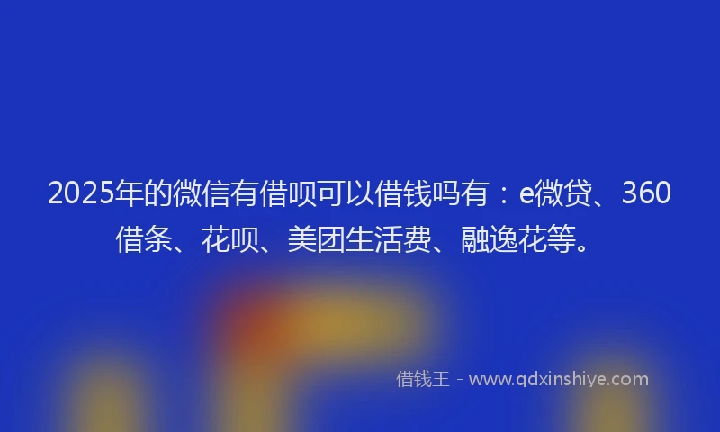 2025年的微信有借呗可以借钱吗有：e微贷、360借条、花呗、美团生活费、融逸花等。