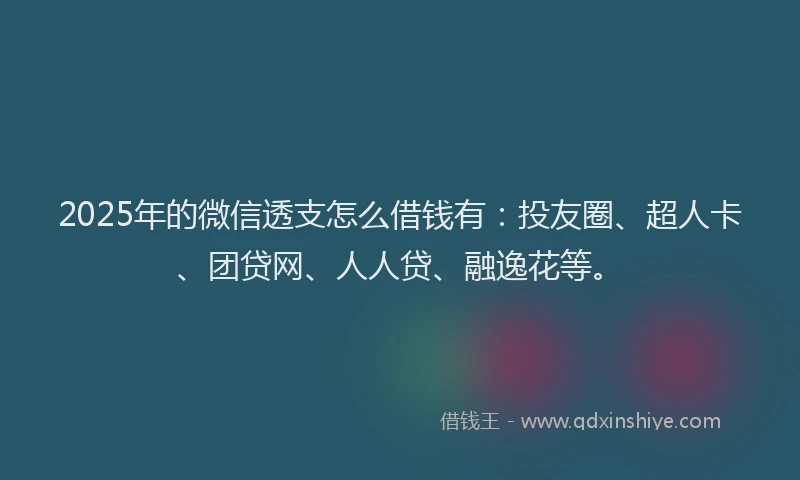 2025年的微信透支怎么借钱有：投友圈、超人卡、团贷网、人人贷、融逸花等。