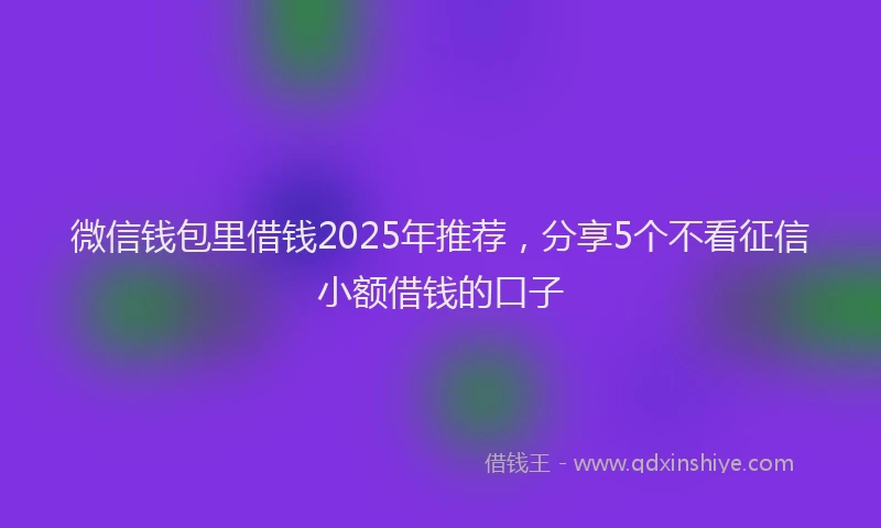 微信钱包里借钱2025年推荐，分享5个不看征信小额借钱的口子
