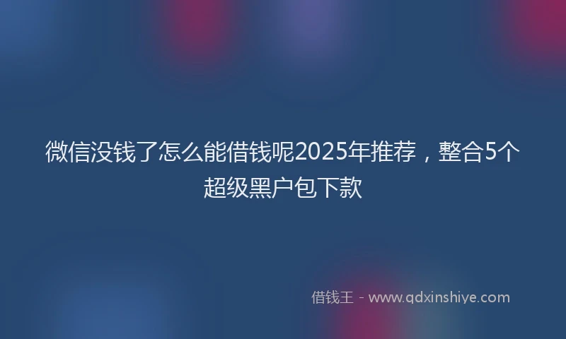 微信没钱了怎么能借钱呢2025年推荐，整合5个超级黑户包下款