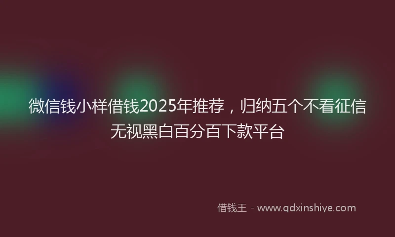 微信钱小样借钱2025年推荐，归纳五个不看征信无视黑白百分百下款平台